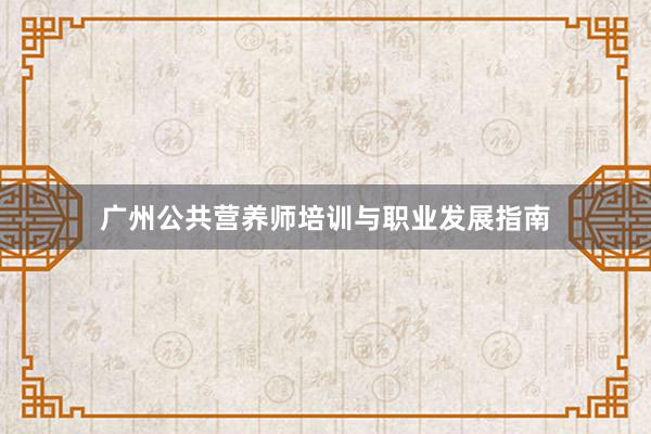 广州公共营养师培训与职业发展指南