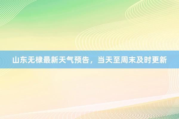 山东无棣最新天气预告，当天至周末及时更新